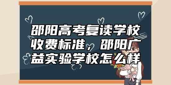 邵陽高考復(fù)讀學(xué)校收費(fèi)標(biāo)準(zhǔn),邵陽廣益實(shí)驗(yàn)學(xué)校怎么樣