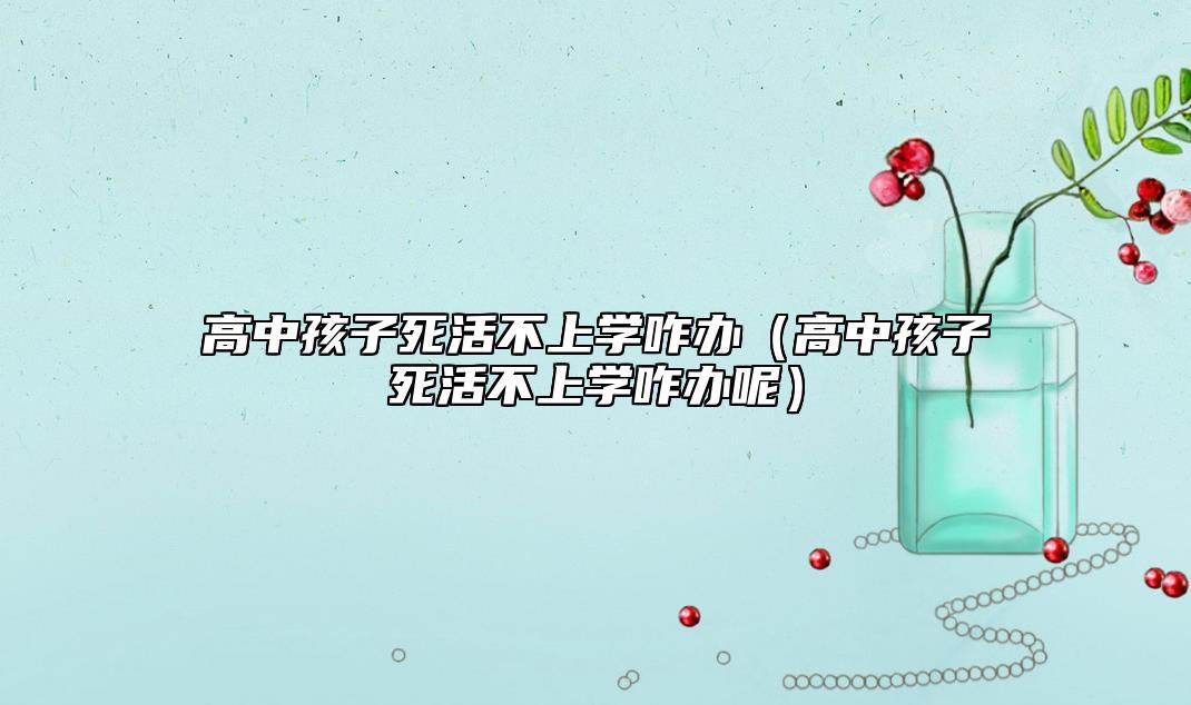 高中孩子死活不上學(xué)咋辦(高中孩子死活不上學(xué)咋辦呢)