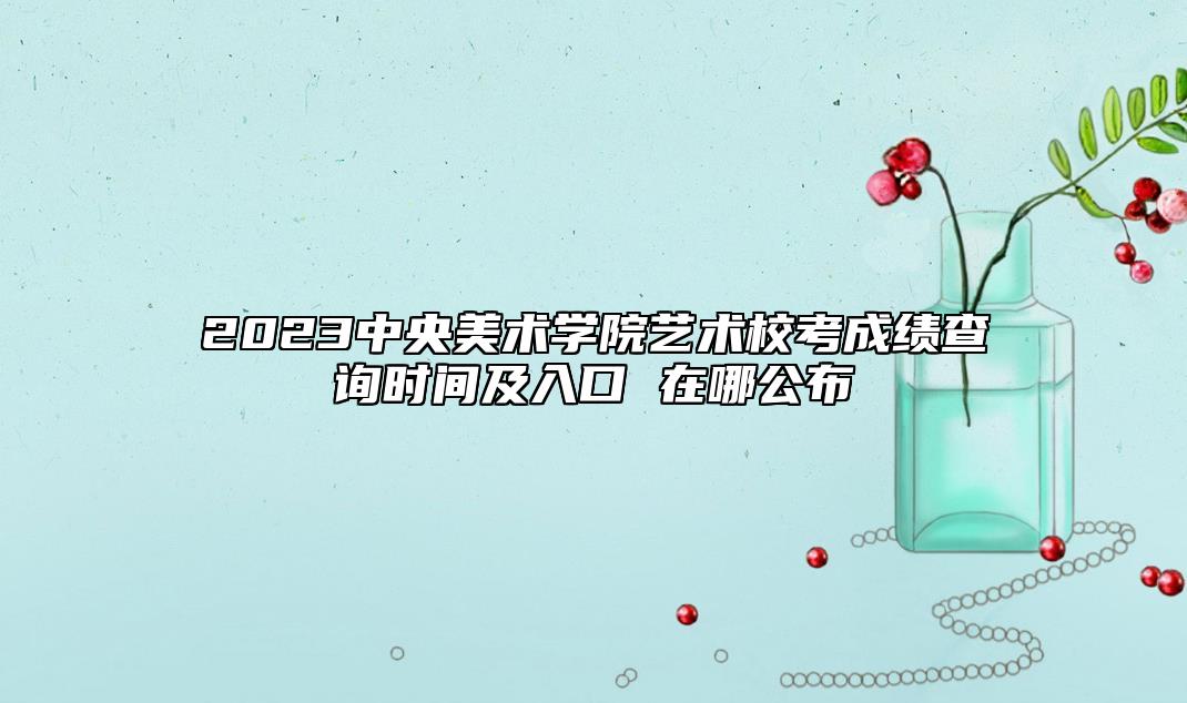 2023中央美術(shù)學(xué)院藝術(shù)?？汲煽?jī)查詢時(shí)間及入口 在哪公布