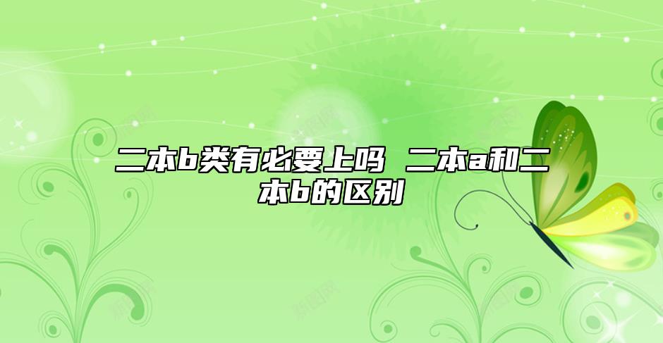 二本b類有必要上嗎 二本a和二本b的區(qū)別