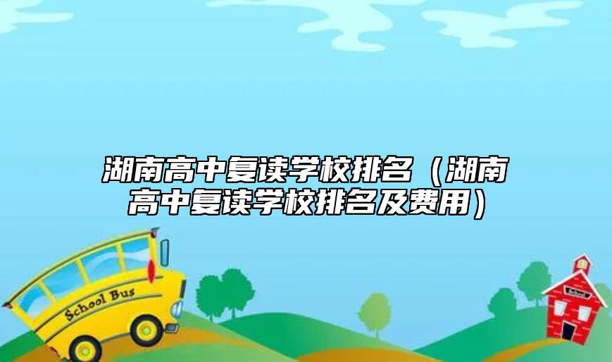 湖南高中復(fù)讀學(xué)校排名(湖南高中復(fù)讀學(xué)校排名及費(fèi)用)