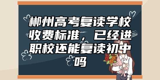 郴州高考復讀學校收費標準，已經(jīng)進職校還能復讀初中嗎
