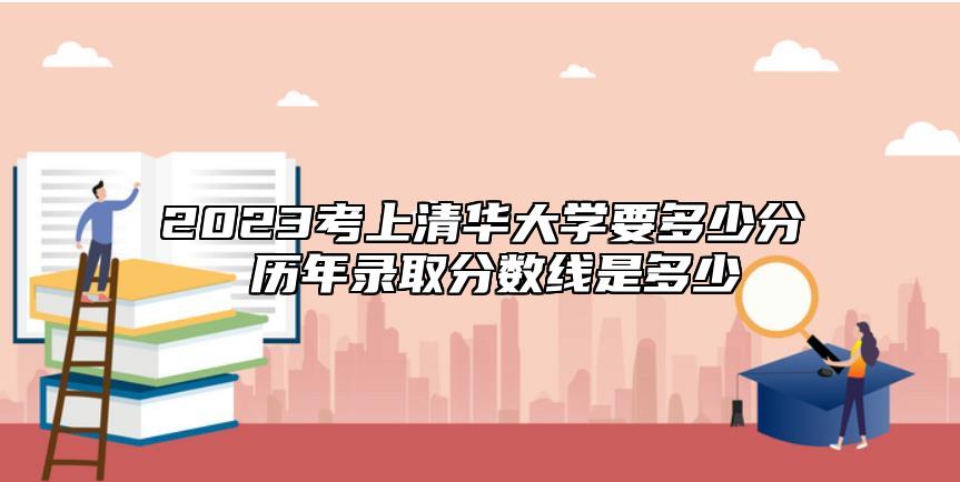 2023考上清華大學(xué)要多少分 歷年錄取分?jǐn)?shù)線是多少