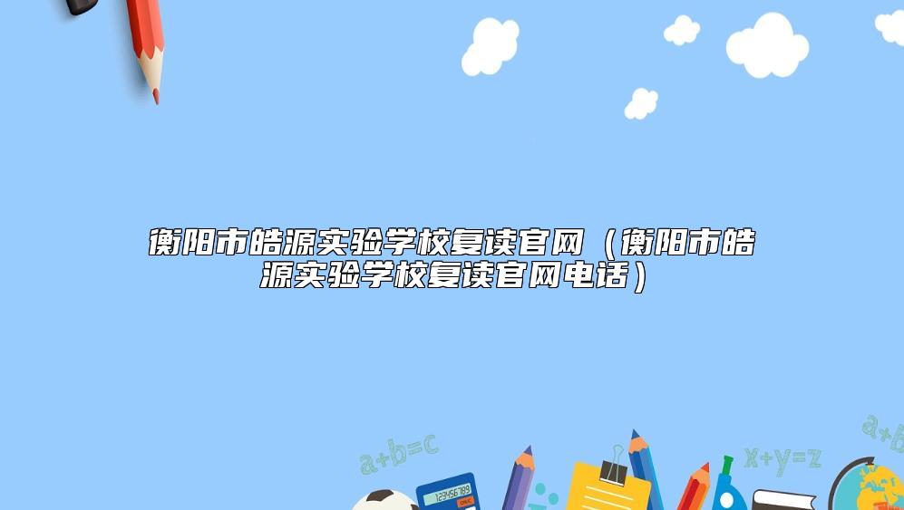 衡陽市皓源實驗學校復(fù)讀官網(wǎng)（衡陽市皓源實驗學校復(fù)讀官網(wǎng)電話）