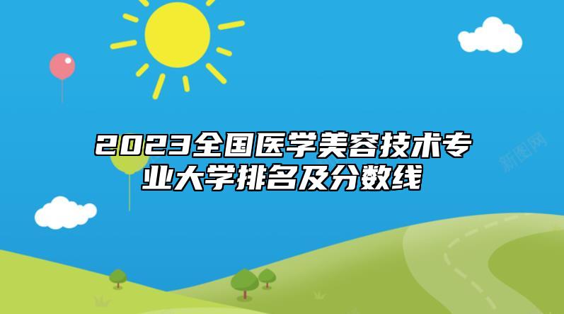 2023全國醫(yī)學美容技術(shù)專業(yè)大學排名及分數(shù)線