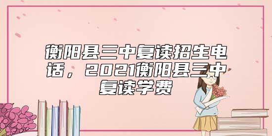 衡陽(yáng)縣三中復(fù)讀招生電話,2021衡陽(yáng)縣三中復(fù)讀學(xué)費(fèi)