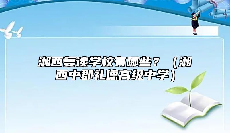 湘西復(fù)讀學(xué)校有哪些？（湘西中郡禮德高級(jí)中學(xué)）
