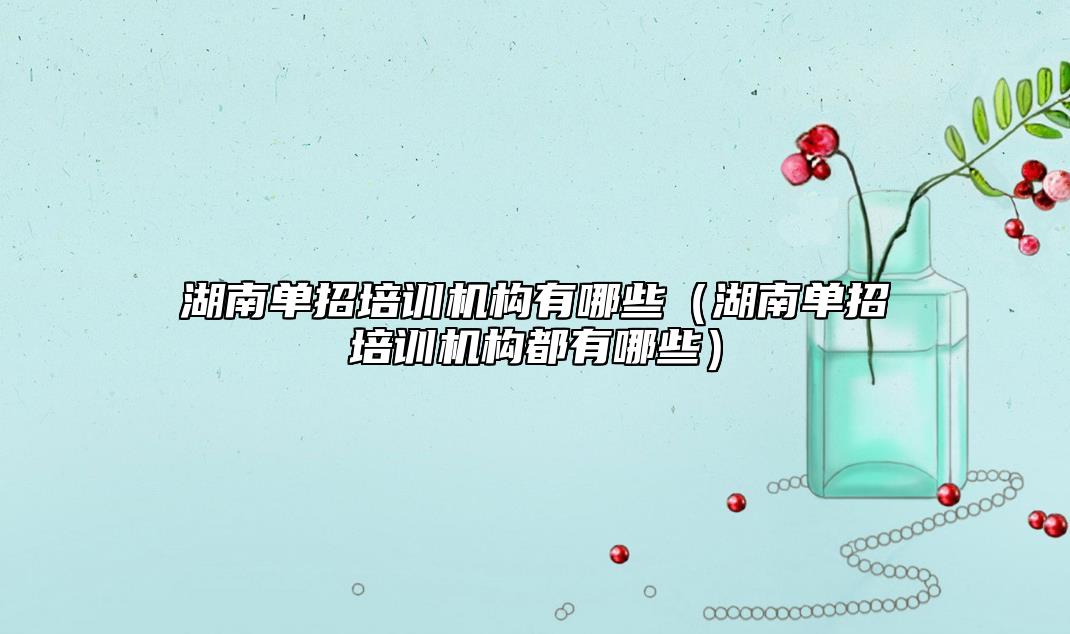 湖南單招培訓機構(gòu)有哪些（湖南單招培訓機構(gòu)都有哪些）