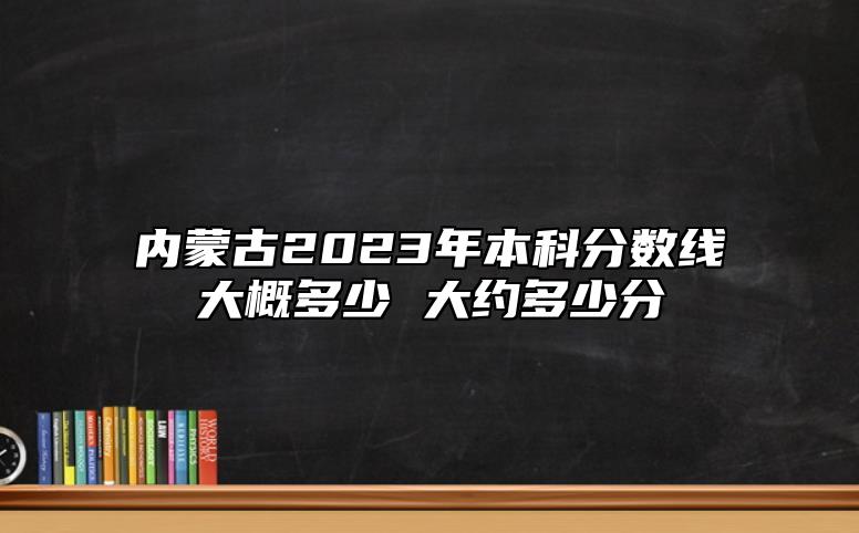 內(nèi)蒙古2023年本科分?jǐn)?shù)線大概多少 大約多少分