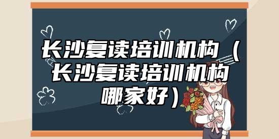 長沙復(fù)讀培訓(xùn)機(jī)構(gòu)（長沙復(fù)讀培訓(xùn)機(jī)構(gòu)哪家好）