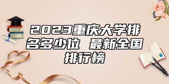 2023重慶大學(xué)排名多少位 最新全國排行榜