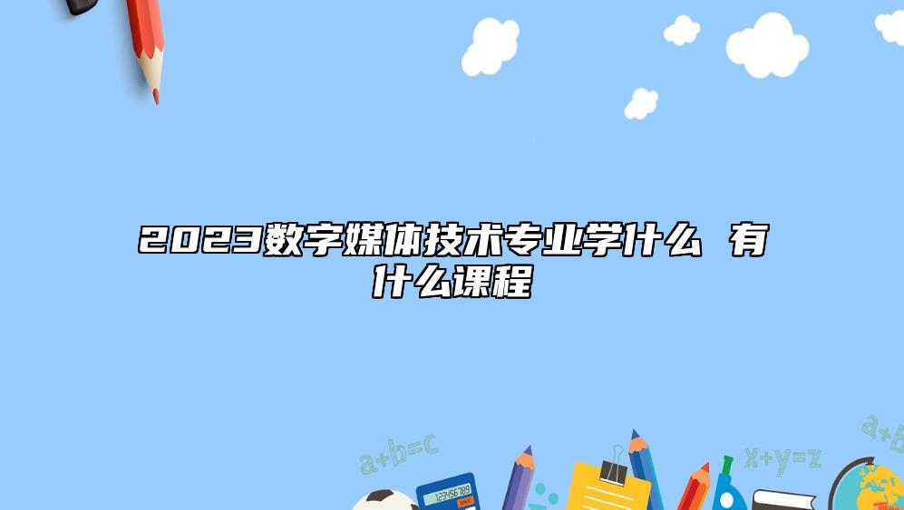 2023數(shù)字媒體技術(shù)專業(yè)學(xué)什么 有什么課程