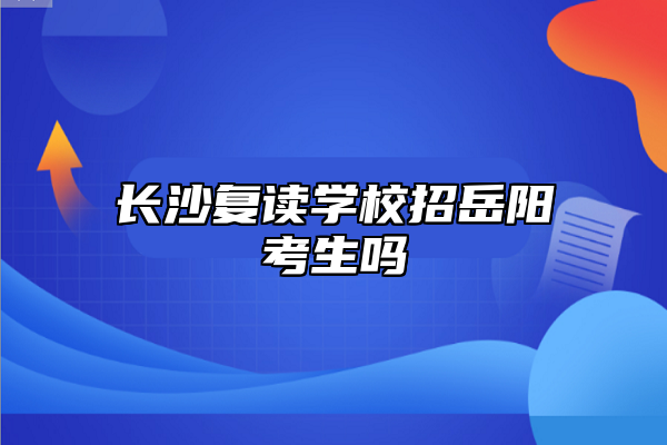 長沙復(fù)讀學(xué)校招岳陽考生嗎
