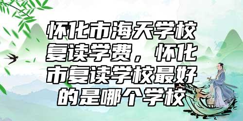 懷化市海天學(xué)校復(fù)讀學(xué)費(fèi),懷化市復(fù)讀學(xué)校最好的是哪個(gè)學(xué)校
