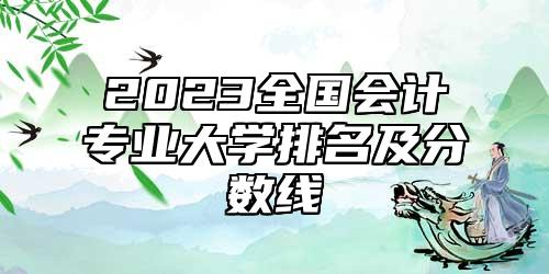 2023全國(guó)會(huì)計(jì)專業(yè)大學(xué)排名及分?jǐn)?shù)線