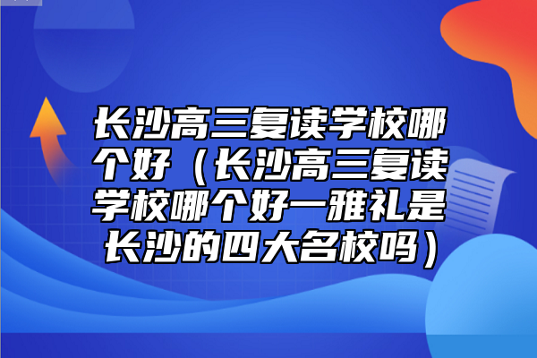長沙高三復讀學校哪個好(長沙高三復讀學校哪個好一雅禮是長沙的四大名校嗎)