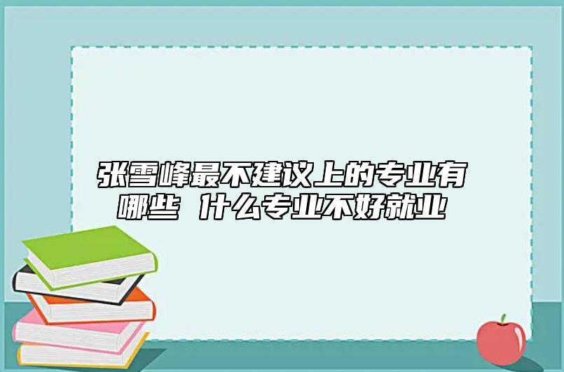 張雪峰最不建議上的專業(yè)有哪些 什么專業(yè)不好就業(yè)
