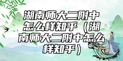 湖南師大二附中怎么樣知乎（湖南師大二附中怎么樣知乎）