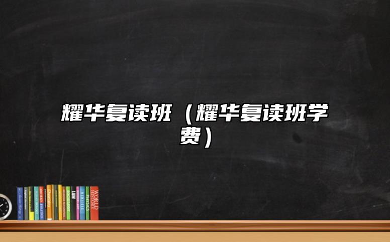 耀華復(fù)讀班（耀華復(fù)讀班學(xué)費(fèi)）