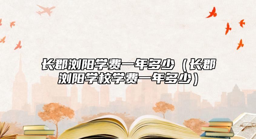 長郡瀏陽學費一年多少(長郡瀏陽學校學費一年多少)