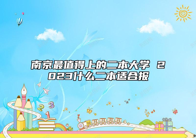 南京最值得上的二本大學(xué) 2023什么二本適合報
