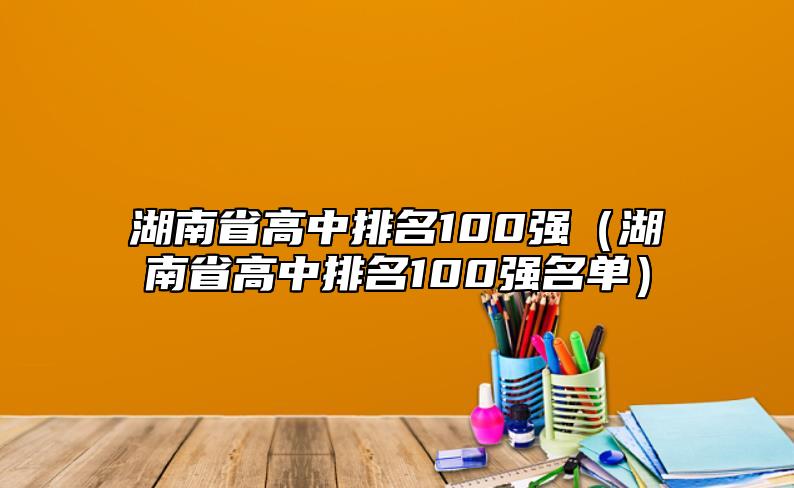 湖南省高中排名100強(湖南省高中排名100強名單)
