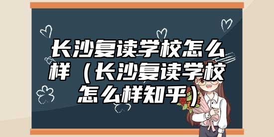 長(zhǎng)沙復(fù)讀學(xué)校怎么樣（長(zhǎng)沙復(fù)讀學(xué)校怎么樣知乎）
