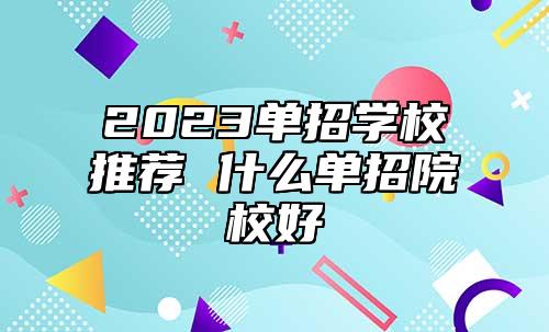 2023單招學(xué)校推薦 什么單招院校好