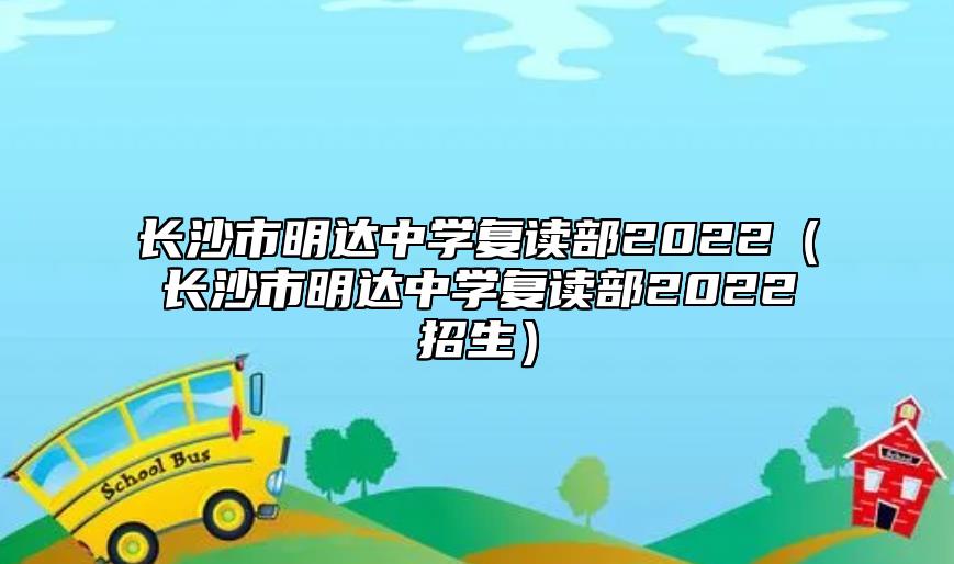 長沙市明達中學(xué)復(fù)讀部2022(長沙市明達中學(xué)復(fù)讀部2022招生)