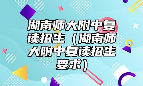 湖南師大附中復(fù)讀招生（湖南師大附中復(fù)讀招生要求）