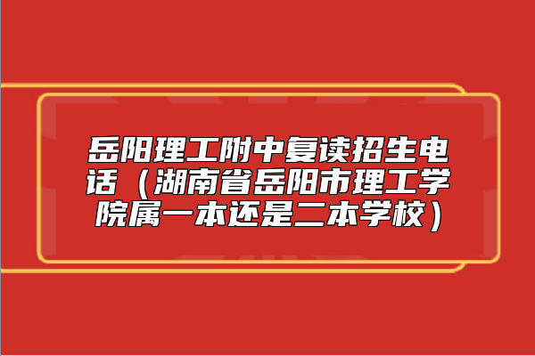 岳陽(yáng)理工附中復(fù)讀招生電話(湖南省岳陽(yáng)市理工學(xué)院屬一本還是二本學(xué)校)