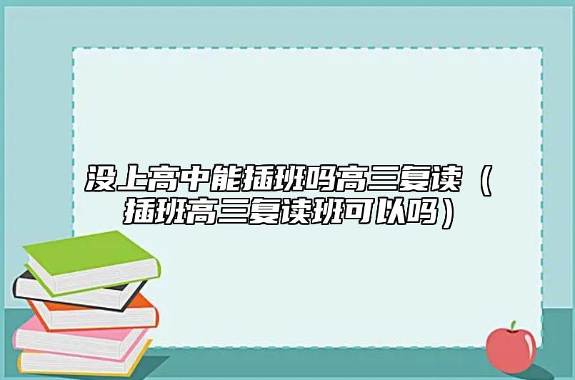 沒上高中能插班嗎高三復讀（插班高三復讀班可以嗎）