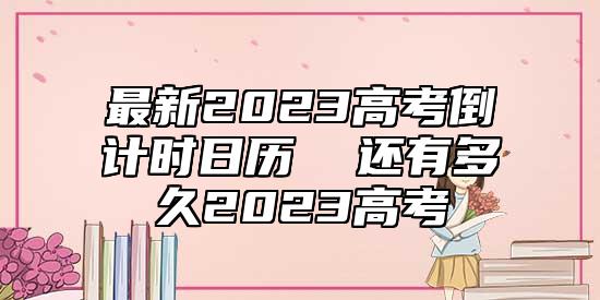 最新2023高考倒計(jì)時(shí)日歷 還有多久2023高考