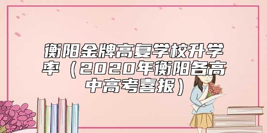 衡陽金牌高復(fù)學(xué)校升學(xué)率(2020年衡陽各高中高考喜報(bào))