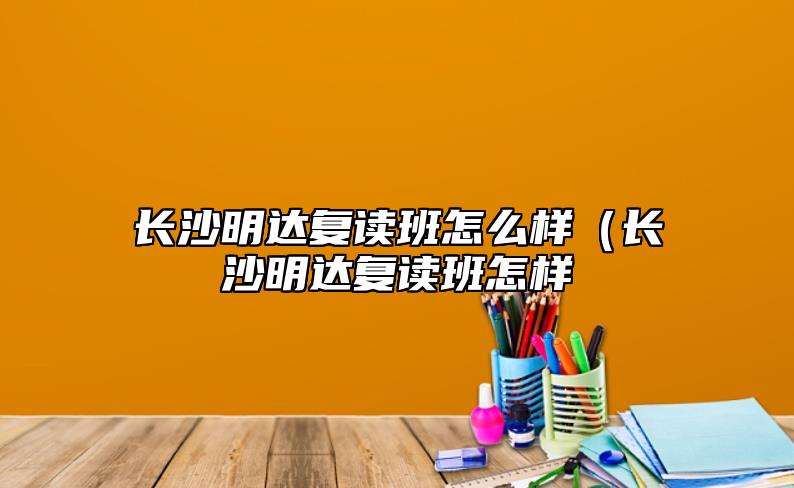 長沙明達(dá)復(fù)讀班怎么樣（長沙明達(dá)復(fù)讀班怎樣