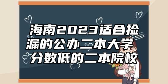 海南2023適合撿漏的公辦二本大學(xué) 分?jǐn)?shù)低的二本院校