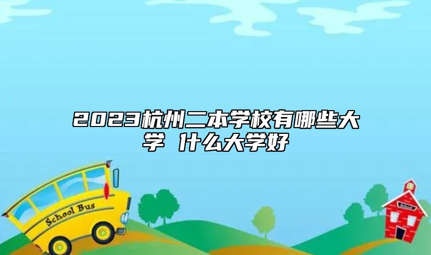 2023杭州二本學校有哪些大學 什么大學好