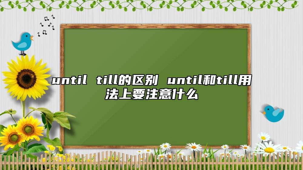until till的區(qū)別 until和till用法上要注意什么
