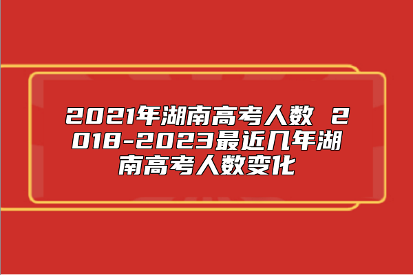 2021年湖南高考人數(shù) 2018-2023最**幾年湖南高考人數(shù)變化