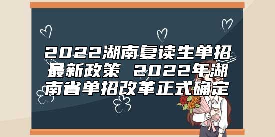 2022湖南復(fù)讀生單招最新政策 2022年湖南省單招改革正式確定