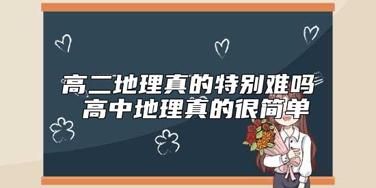 高二地理真的特別難嗎 高中地理真的很簡單