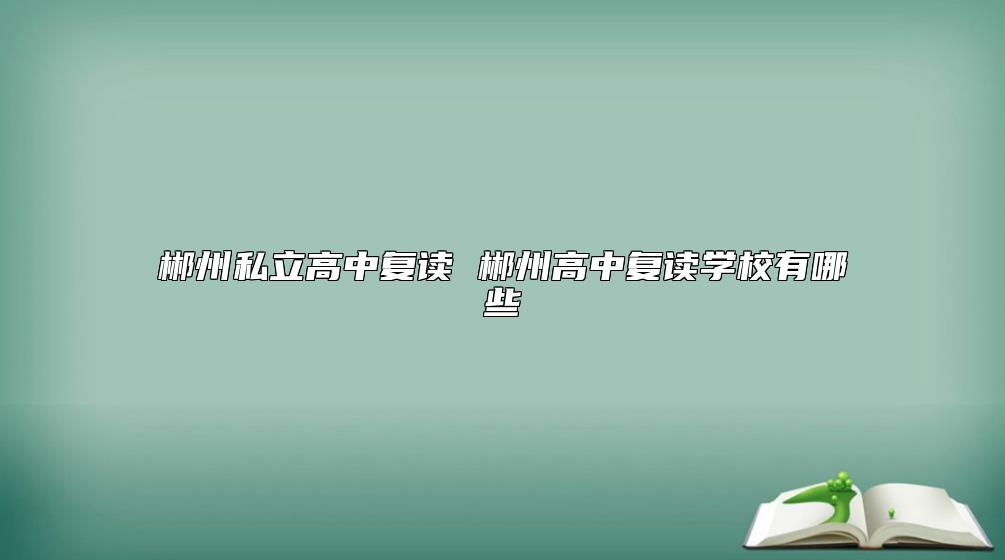 郴州私立高中復(fù)讀 郴州高中復(fù)讀學(xué)校有哪些