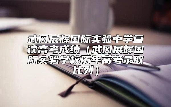 武岡展輝國際實驗中學(xué)復(fù)讀高考成績（武岡展輝國際實驗學(xué)校歷年高考錄取比列）