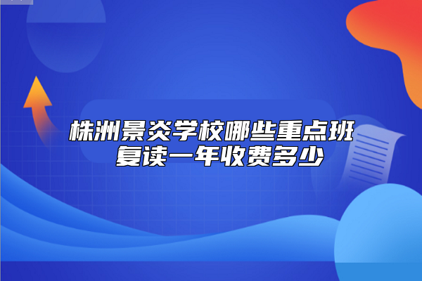 株洲景炎學(xué)校哪些重點(diǎn)班 復(fù)讀一年收費(fèi)多少