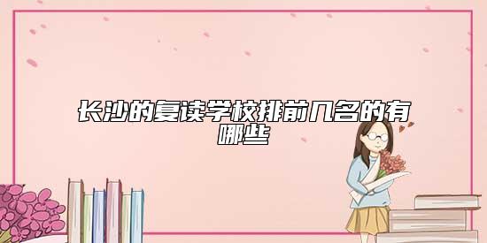 長(zhǎng)沙的復(fù)讀學(xué)校排前幾名的有哪些
