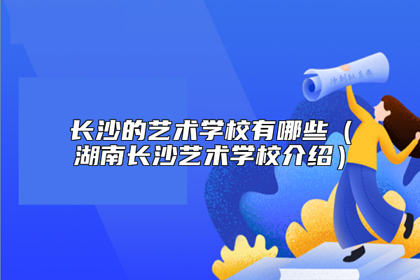 長沙的藝術(shù)學(xué)校有哪些(湖南長沙藝術(shù)學(xué)校介紹)