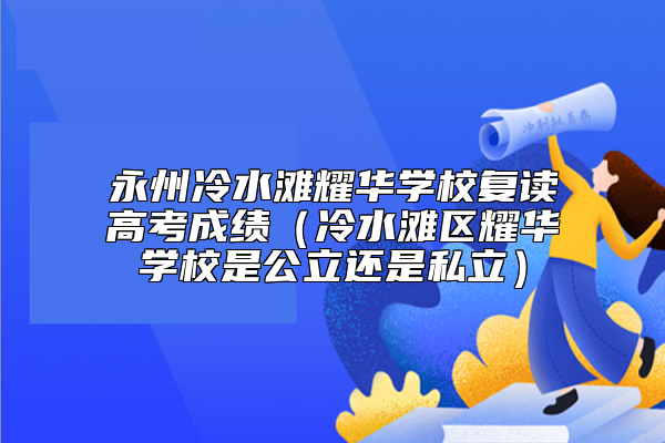 永州冷水灘耀華學校復讀高考成績（冷水灘區(qū)耀華學校是公立還是私立）