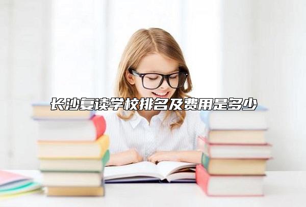 長(zhǎng)沙復(fù)讀學(xué)校排名及費(fèi)用是多少