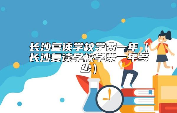 長沙復讀學校學費一年（長沙復讀學校學費一年多少）