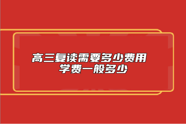 高三復(fù)讀需要多少費用 學(xué)費一般多少
